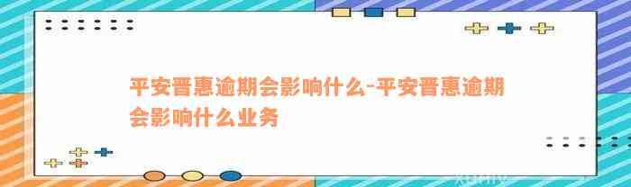 平安晋惠逾期会影响什么-平安晋惠逾期会影响什么业务