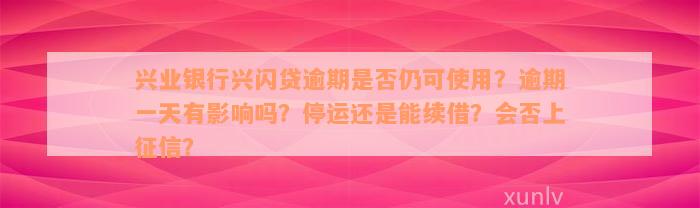 兴业银行兴闪贷逾期是否仍可使用？逾期一天有影响吗？停运还是能续借？会否上征信？