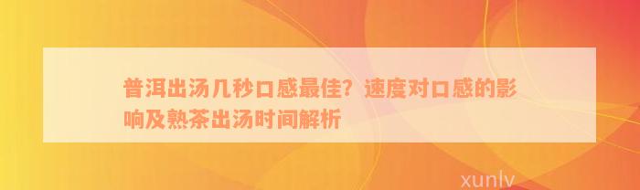 普洱出汤几秒口感最佳？速度对口感的影响及熟茶出汤时间解析