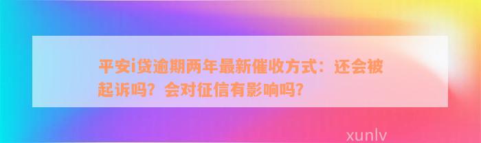 平安i贷逾期两年最新催收方式：还会被起诉吗？会对征信有影响吗？