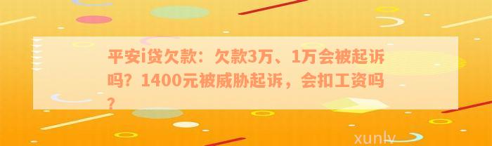 平安i贷欠款：欠款3万、1万会被起诉吗？1400元被威胁起诉，会扣工资吗？