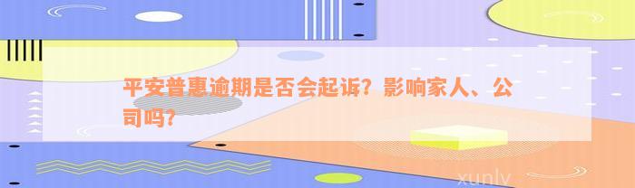 平安普惠逾期是否会起诉？影响家人、公司吗？