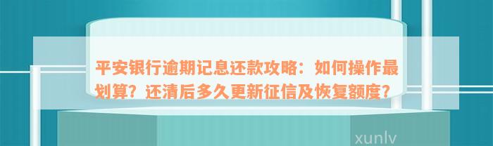 平安银行逾期记息还款攻略：如何操作最划算？还清后多久更新征信及恢复额度？