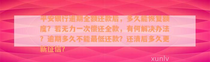 平安银行逾期全额还款后，多久能恢复额度？若无力一次偿还全款，有何解决办法？逾期多久不能最低还款？还清后多久更新征信？