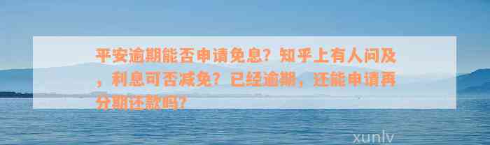 平安逾期能否申请免息？知乎上有人问及，利息可否减免？已经逾期，还能申请再分期还款吗？