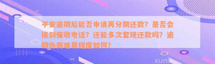 平安逾期后能否申请再分期还款？是否会接到催收电话？还能多次套现还款吗？逾期协商难易程度如何？