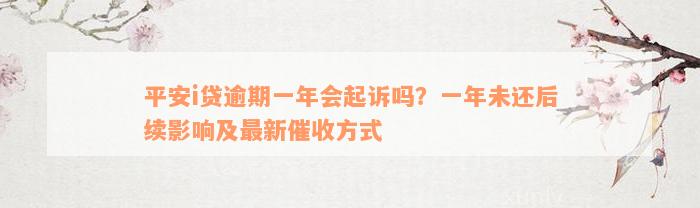 平安i贷逾期一年会起诉吗？一年未还后续影响及最新催收方式