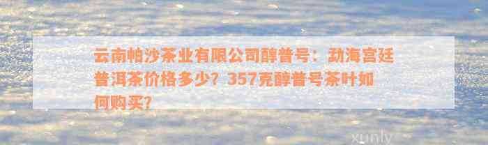 云南帕沙茶业有限公司醇普号：勐海宫廷普洱茶价格多少？357克醇普号茶叶如何购买？