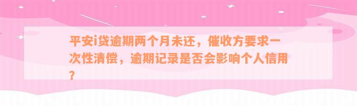 平安i贷逾期两个月未还，催收方要求一次性清偿，逾期记录是否会影响个人信用？