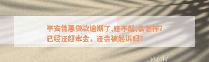 平安普惠贷款逾期了,还不起,会怎样？已经还超本金，还会被起诉吗？