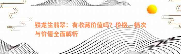 铁龙生翡翠：有收藏价值吗？价格、档次与价值全面解析