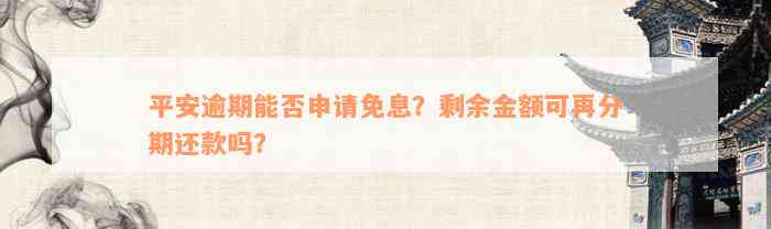 平安逾期能否申请免息？剩余金额可再分期还款吗？