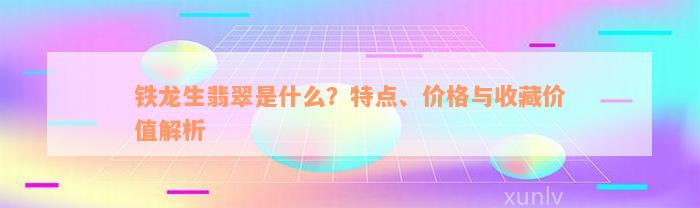 铁龙生翡翠是什么？特点、价格与收藏价值解析