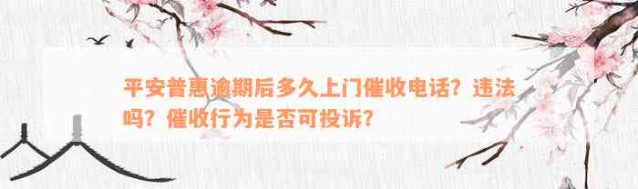 平安普惠逾期后多久上门催收电话？违法吗？催收行为是否可投诉？