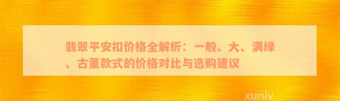 翡翠平安扣价格全解析：一般、大、满绿、古董款式的价格对比与选购建议