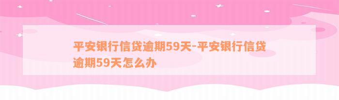 平安银行信贷逾期59天-平安银行信贷逾期59天怎么办