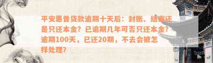 平安惠普贷款逾期十天后：封账、结案还是只还本金？已逾期几年可否只还本金？逾期100天，已还20期，不去会被怎样处理？