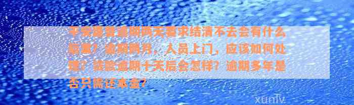 平安惠普逾期两天要求结清不去会有什么后果？逾期两月、人员上门，应该如何处理？贷款逾期十天后会怎样？逾期多年是否只需还本金？