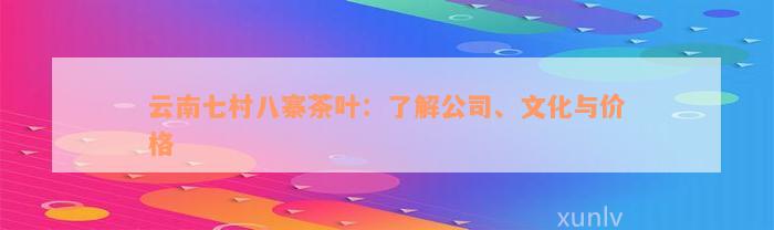 云南七村八寨茶叶：了解公司、文化与价格