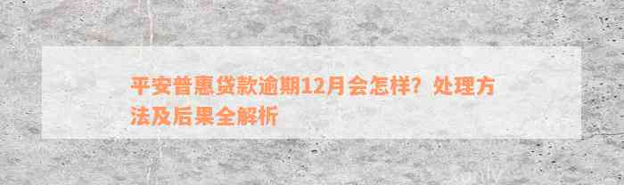 平安普惠贷款逾期12月会怎样？处理方法及后果全解析