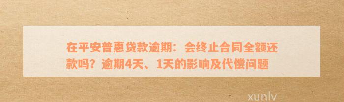 在平安普惠贷款逾期：会终止合同全额还款吗？逾期4天、1天的影响及代偿问题