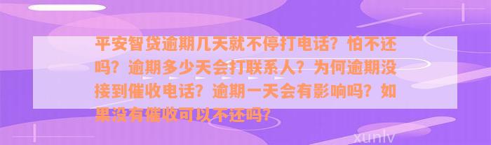 平安智贷逾期几天就不停打电话？怕不还吗？逾期多少天会打联系人？为何逾期没接到催收电话？逾期一天会有影响吗？如果没有催收可以不还吗？