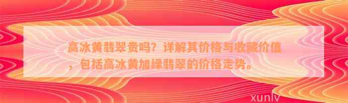 高冰黄翡翠贵吗？详解其价格与收藏价值，包括高冰黄加绿翡翠的价格走势。