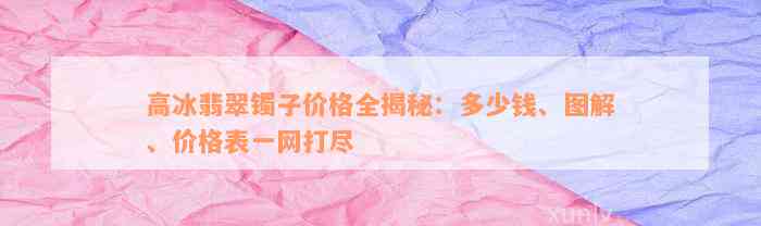 高冰翡翠镯子价格全揭秘：多少钱、图解、价格表一网打尽