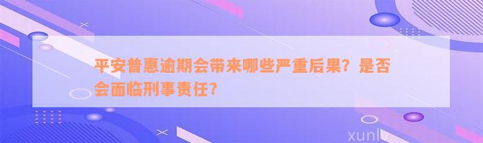 平安普惠逾期会带来哪些严重后果？是否会面临刑事责任？