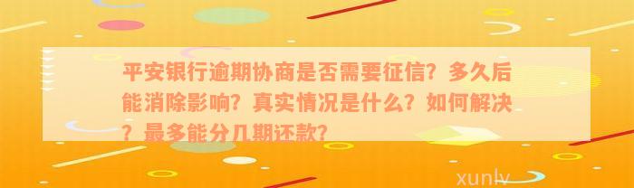 平安银行逾期协商是否需要征信？多久后能消除影响？真实情况是什么？如何解决？最多能分几期还款？