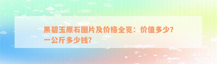 黑碧玉原石图片及价格全览：价值多少？一公斤多少钱？