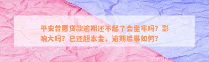 平安普惠贷款逾期还不起了会坐牢吗？影响大吗？已还超本金，逾期后果如何？