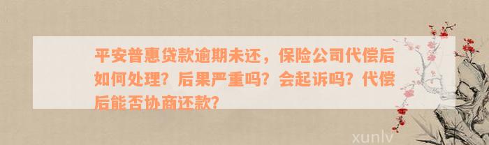 平安普惠贷款逾期未还，保险公司代偿后如何处理？后果严重吗？会起诉吗？代偿后能否协商还款？