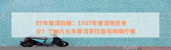 87年普洱价格：1987年普洱现价多少？了解八七年普洱茶价值与市场行情