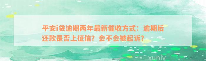 平安i贷逾期两年最新催收方式：逾期后还款是否上征信？会不会被起诉？