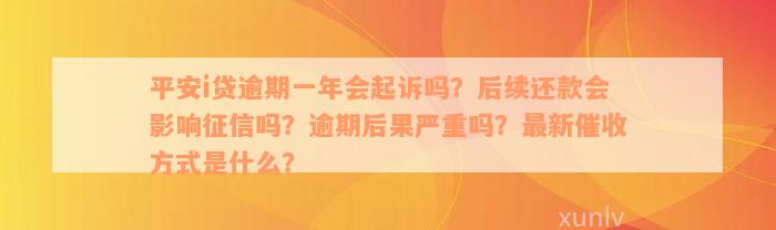 平安i贷逾期一年会起诉吗？后续还款会影响征信吗？逾期后果严重吗？最新催收方式是什么？