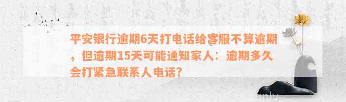 平安银行逾期6天打电话给客服不算逾期，但逾期15天可能通知家人：逾期多久会打紧急联系人电话?