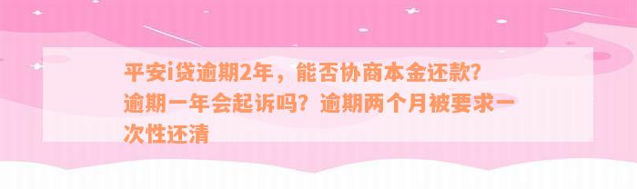 平安i贷逾期2年，能否协商本金还款？逾期一年会起诉吗？逾期两个月被要求一次性还清