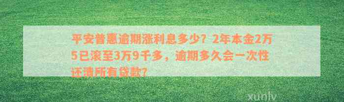 平安普惠逾期涨利息多少？2年本金2万5已滚至3万9千多，逾期多久会一次性还清所有贷款？