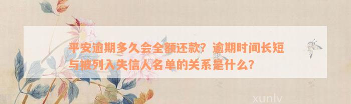 平安逾期多久会全额还款？逾期时间长短与被列入失信人名单的关系是什么？