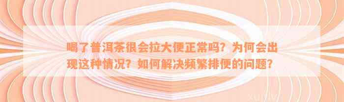 喝了普洱茶很会拉大便正常吗？为何会出现这种情况？如何解决频繁排便的问题？