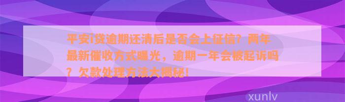 平安i贷逾期还清后是否会上征信？两年最新催收方式曝光，逾期一年会被起诉吗？欠款处理方法大揭秘！