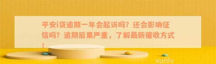 平安i贷逾期一年会起诉吗？还会影响征信吗？逾期后果严重，了解最新催收方式！