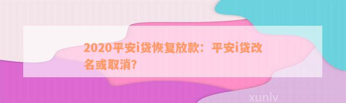 2020平安i贷恢复放款：平安i贷改名或取消？