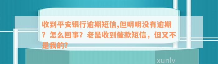 收到平安银行逾期短信,但明明没有逾期？怎么回事？老是收到催款短信，但又不是我的？