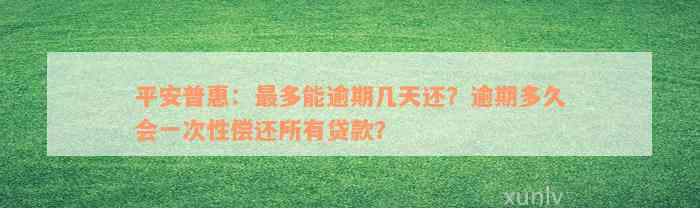 平安普惠：最多能逾期几天还？逾期多久会一次性偿还所有贷款？