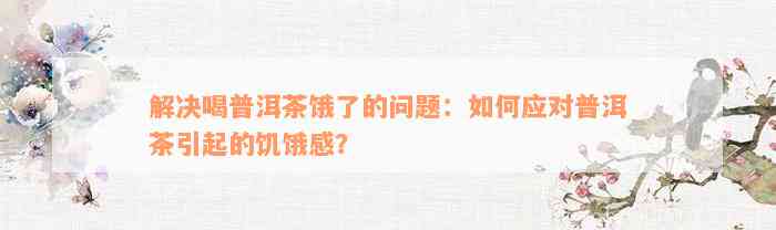 解决喝普洱茶饿了的问题：如何应对普洱茶引起的饥饿感？