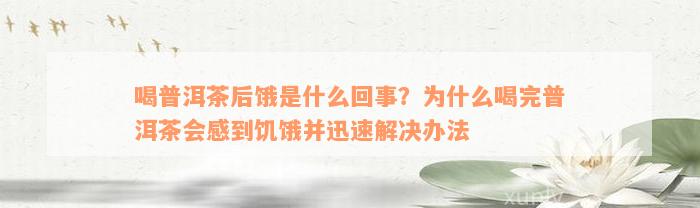 喝普洱茶后饿是什么回事？为什么喝完普洱茶会感到饥饿并迅速解决办法