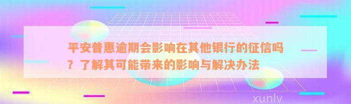 平安普惠逾期会影响在其他银行的征信吗？了解其可能带来的影响与解决办法