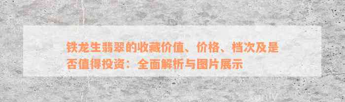 铁龙生翡翠的收藏价值、价格、档次及是否值得投资：全面解析与图片展示